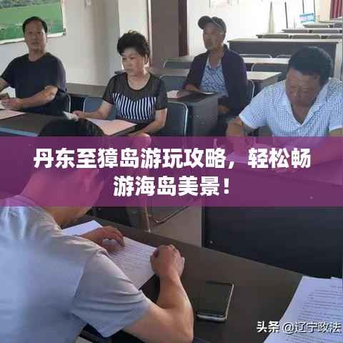 丹东至獐岛游玩攻略，轻松畅游海岛美景！