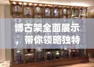 博古架全面展示，带你领略独特魅力，百度图片一网打尽！